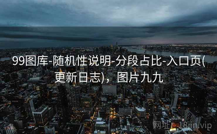 99图库-随机性说明-分段占比-入口页(更新日志),图片九九 99图库-随机性说明-分段占比-入口页(更新日志),图片九九