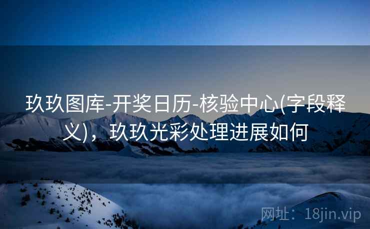 玖玖图库-开奖日历-核验中心(字段释义),玖玖光彩处理进展如何 玖玖图库-开奖日历-核验中心(字段释义),玖玖光彩处理进展如何