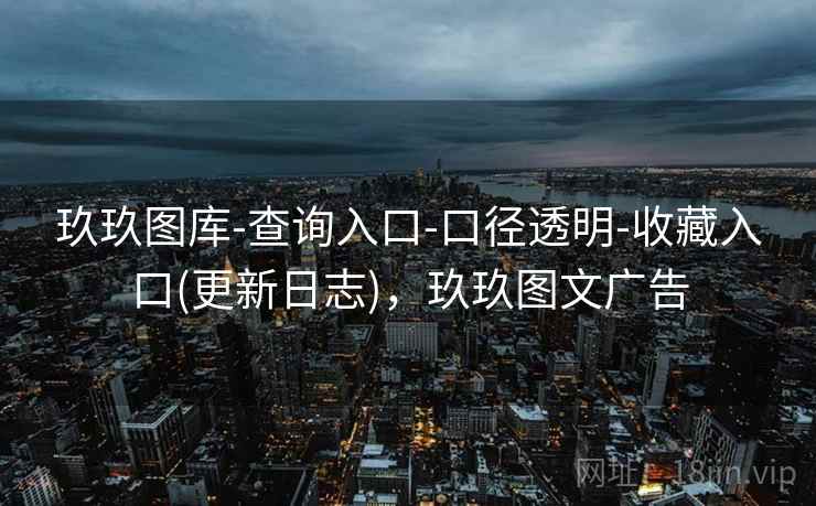 玖玖图库-查询入口-口径透明-收藏入口(更新日志)，玖玖图文广告