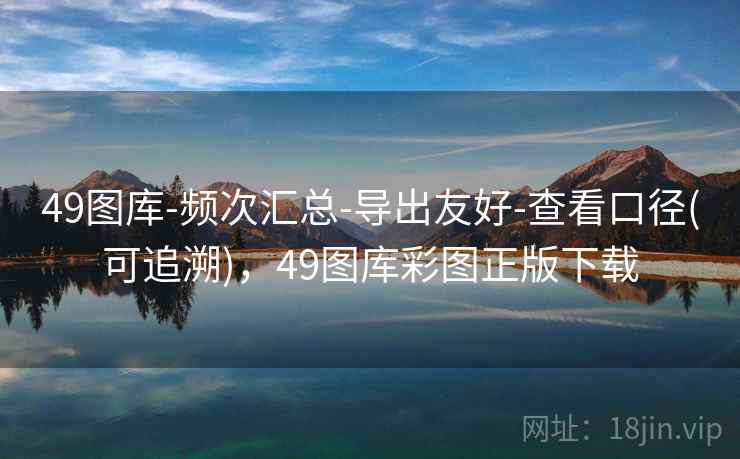 49图库-频次汇总-导出友好-查看口径(可追溯)，49图库彩图正版下载