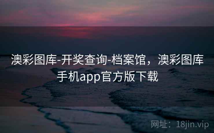 澳彩图库-开奖查询-档案馆，澳彩图库手机app官方版下载