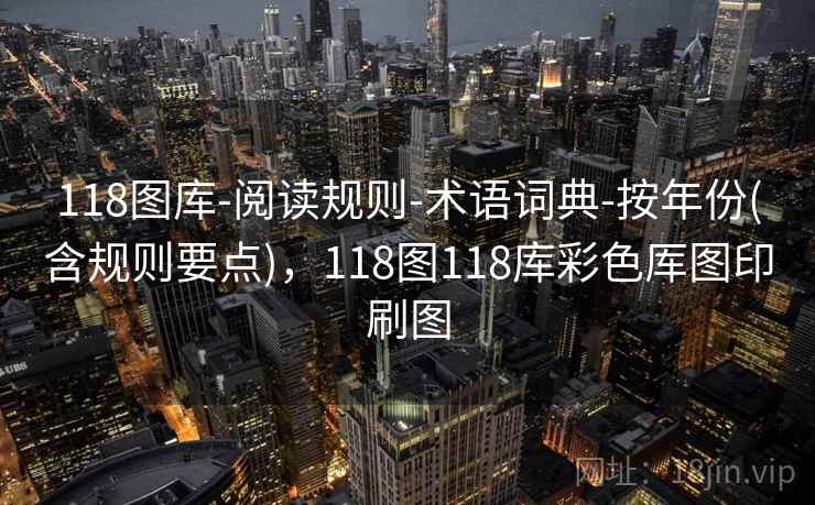 118图库-阅读规则-术语词典-按年份(含规则要点)，118图118库彩色厍图印刷图