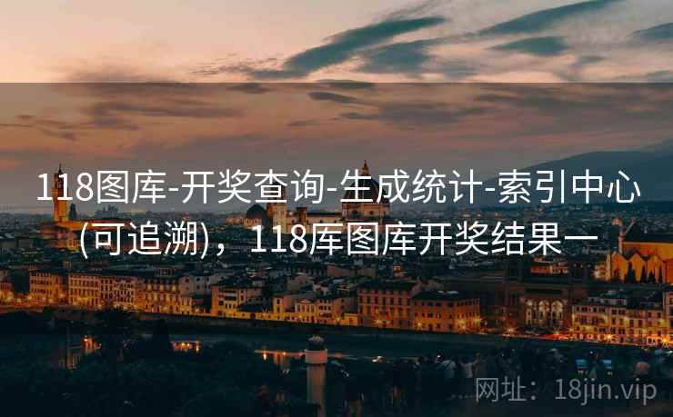 118图库-开奖查询-生成统计-索引中心(可追溯),118厍图库开奖结果一 118图库-开奖查询-生成统计-索引中心(可追溯),118厍图库开奖结果一